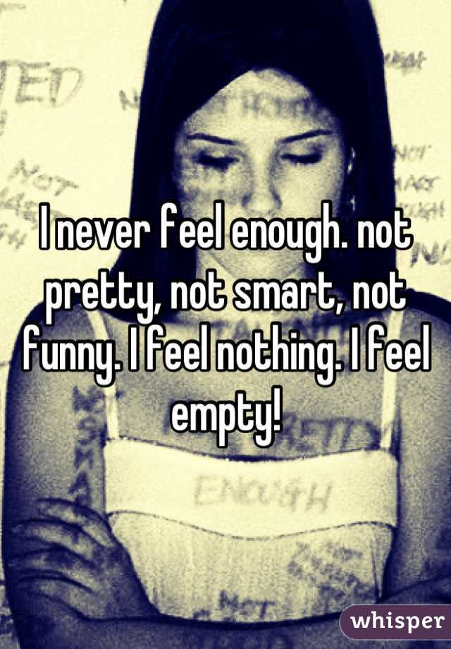 I never feel enough. not pretty, not smart, not funny. I feel nothing. I feel empty!