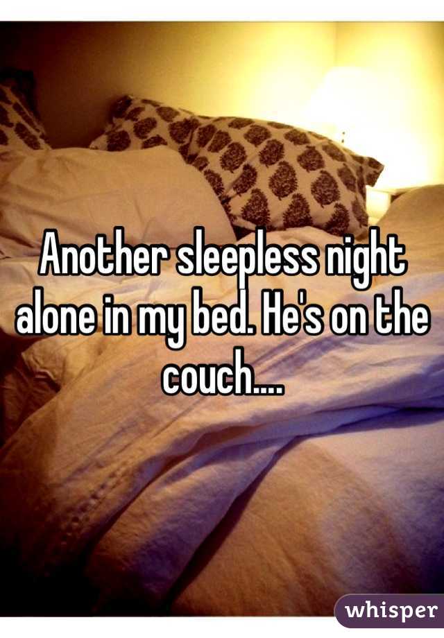 Another sleepless night alone in my bed. He's on the couch....