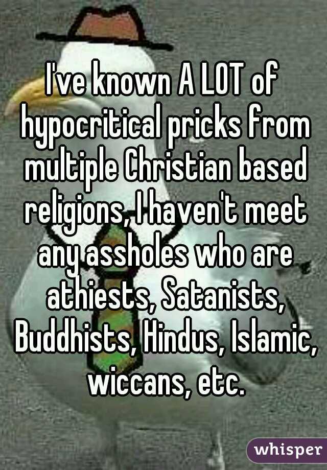 I've known A LOT of hypocritical pricks from multiple Christian based religions, I haven't meet any assholes who are athiests, Satanists, Buddhists, Hindus, Islamic, wiccans, etc.