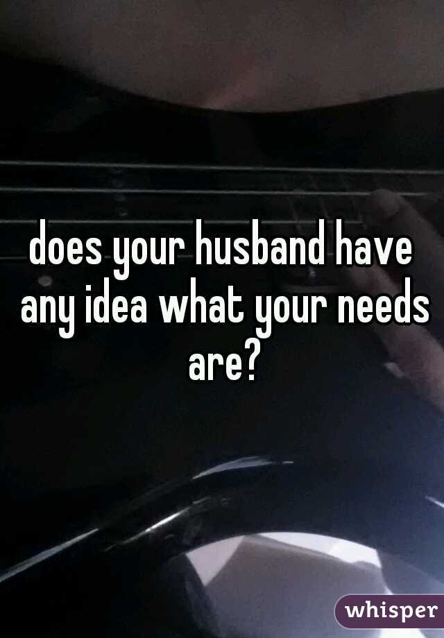 does your husband have any idea what your needs are?