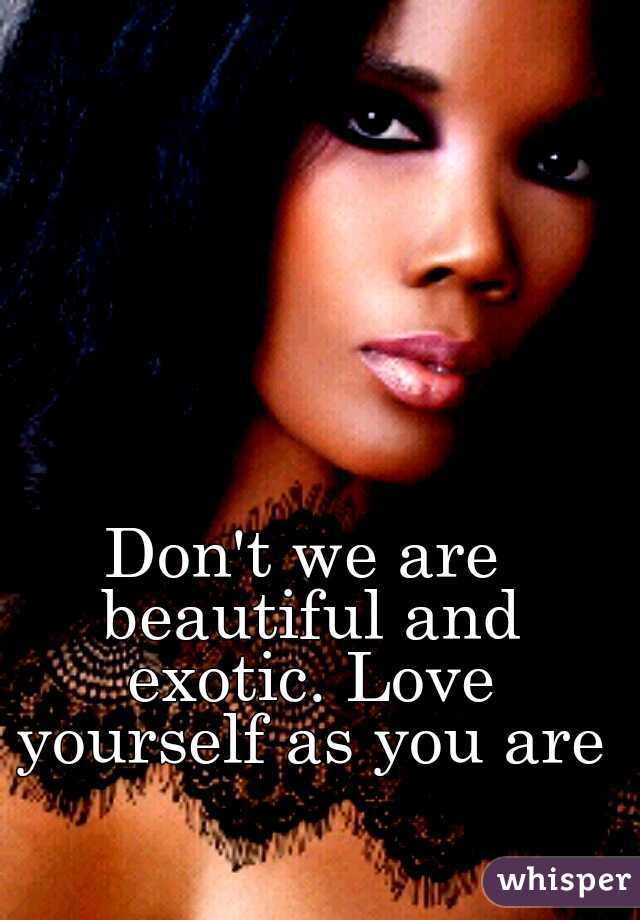 Don't we are beautiful and exotic. Love yourself as you are