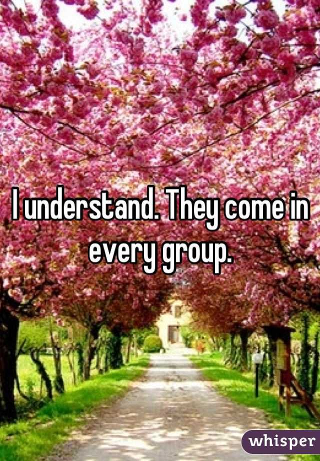 I understand. They come in every group.