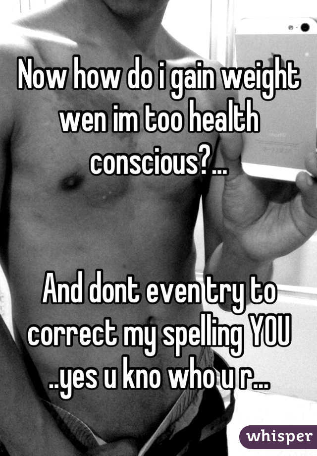 Now how do i gain weight wen im too health conscious?...


And dont even try to correct my spelling YOU ..yes u kno who u r...