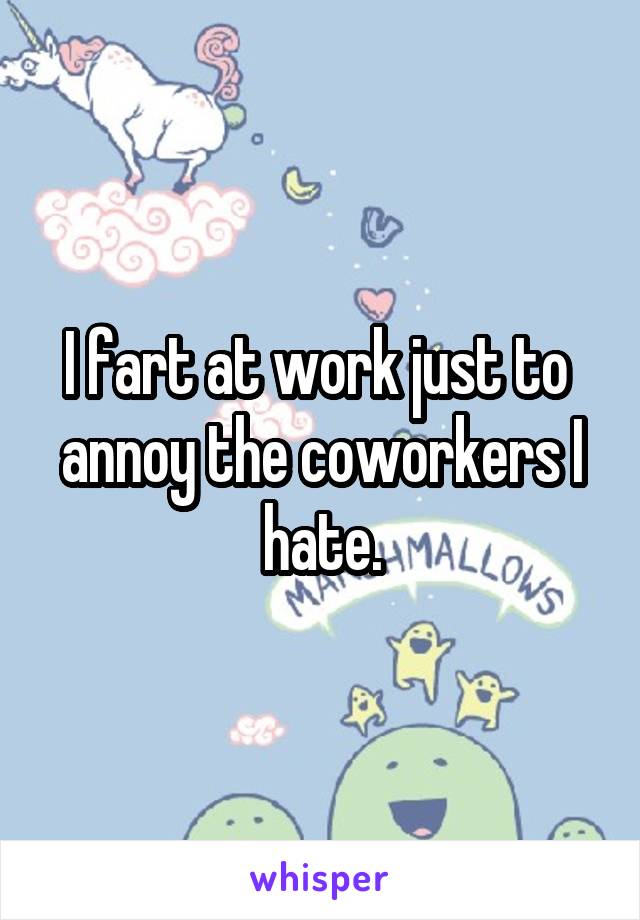 I fart at work just to  annoy the coworkers I hate.