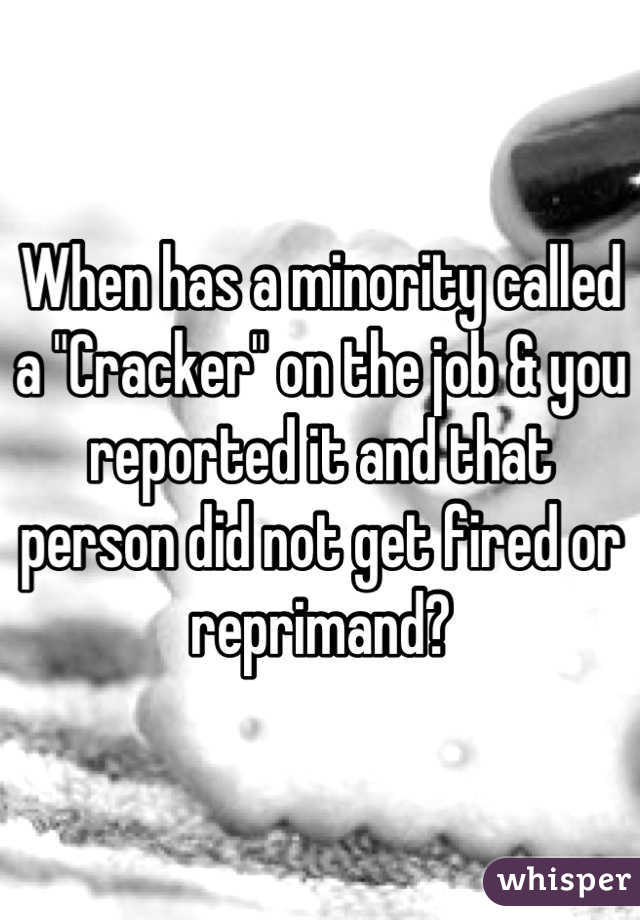 When has a minority called a "Cracker" on the job & you reported it and that person did not get fired or reprimand?
