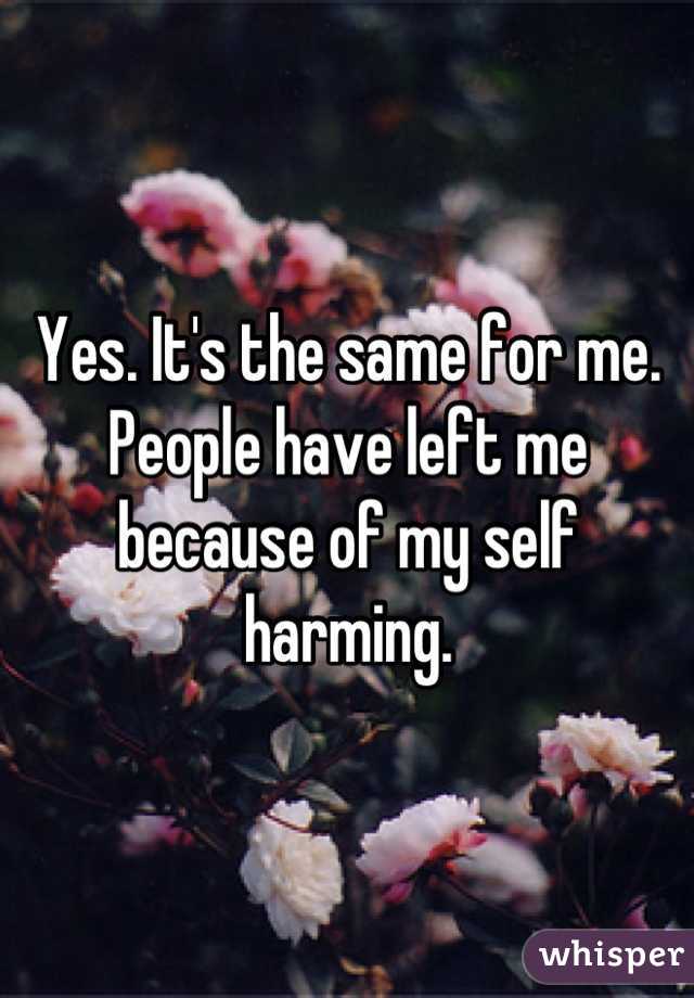 Yes. It's the same for me. People have left me because of my self harming.