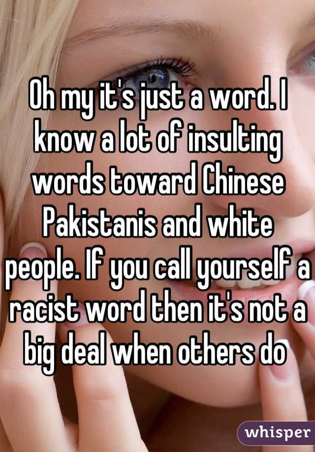 Oh my it's just a word. I know a lot of insulting words toward Chinese Pakistanis and white people. If you call yourself a racist word then it's not a big deal when others do 