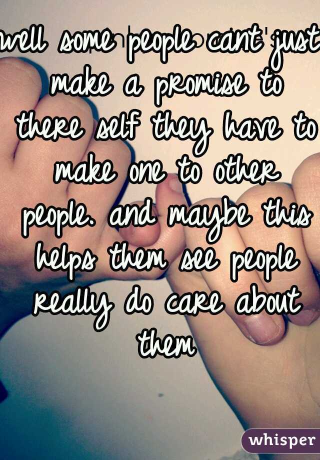 well some people cant just make a promise to there self they have to make one to other people. and maybe this helps them see people really do care about them