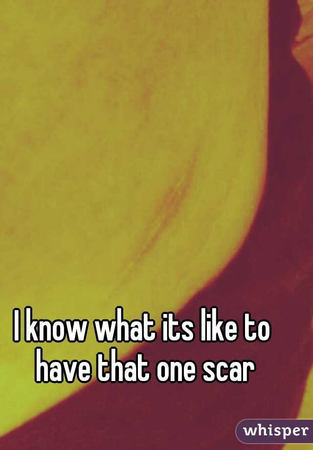 I know what its like to have that one scar