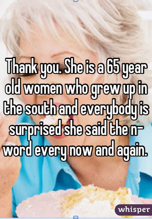 Thank you. She is a 65 year old women who grew up in the south and everybody is surprised she said the n-word every now and again. 