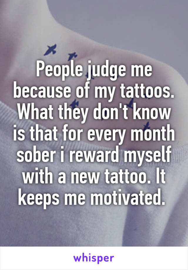 People judge me because of my tattoos. What they don't know is that for every month sober i reward myself with a new tattoo. It keeps me motivated. 