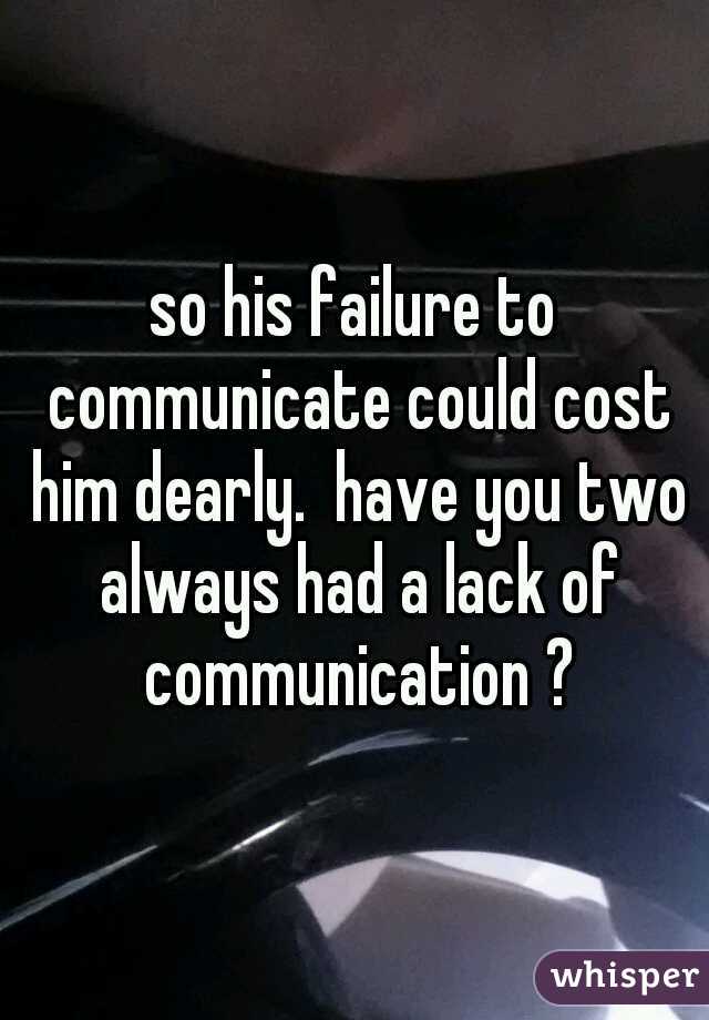 so his failure to communicate could cost him dearly.  have you two always had a lack of communication ?