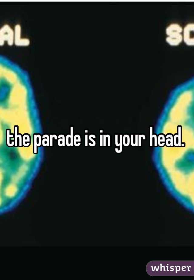 the parade is in your head. 