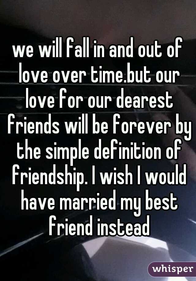 we will fall in and out of love over time.but our love for our dearest friends will be forever by the simple definition of friendship. I wish I would have married my best friend instead