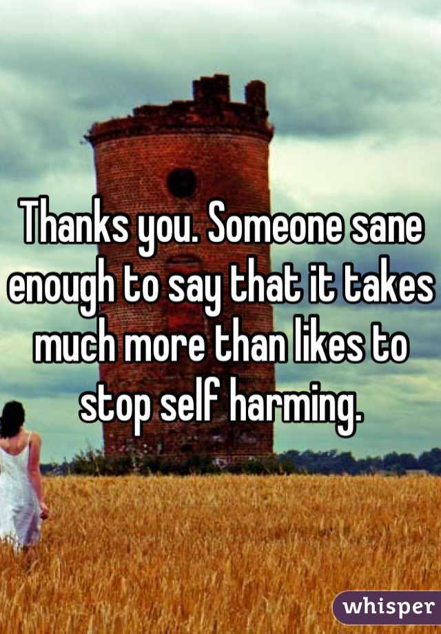 Thanks you. Someone sane enough to say that it takes much more than likes to stop self harming.