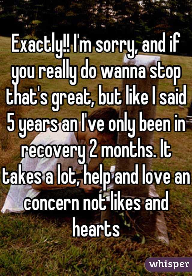 Exactly!! I'm sorry, and if you really do wanna stop that's great, but like I said 5 years an I've only been in recovery 2 months. It takes a lot, help and love an concern not likes and hearts