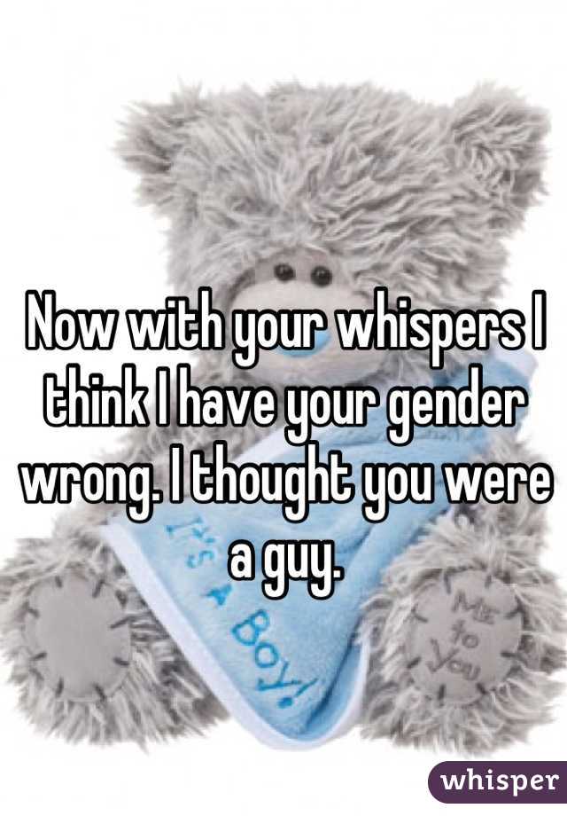 Now with your whispers I think I have your gender wrong. I thought you were a guy.