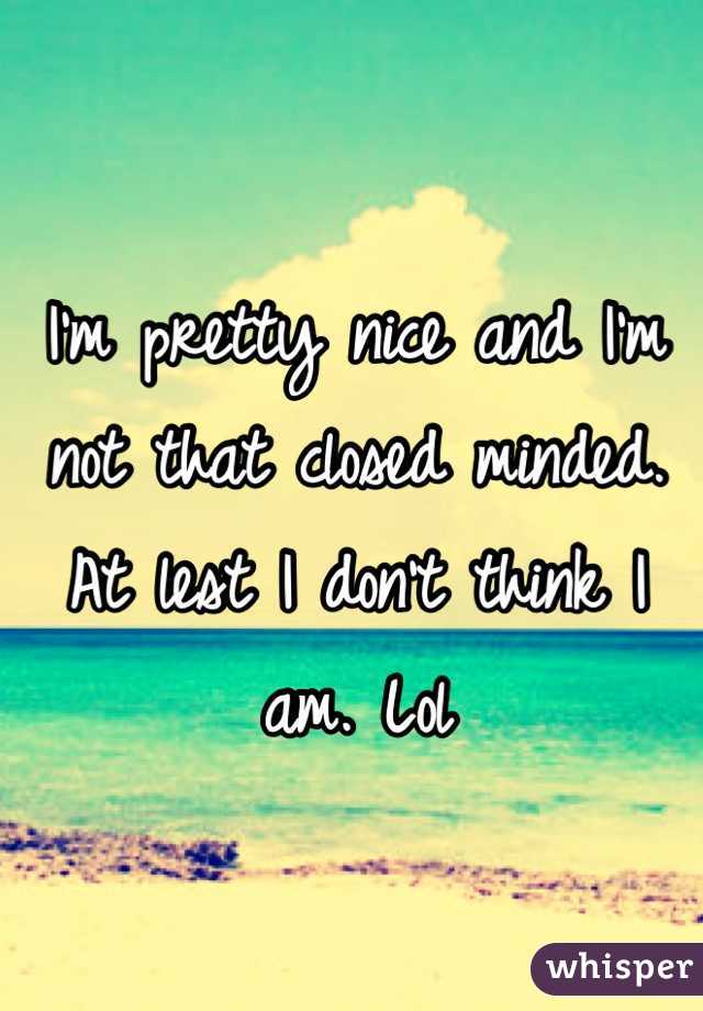 I'm pretty nice and I'm not that closed minded. At lest I don't think I am. Lol