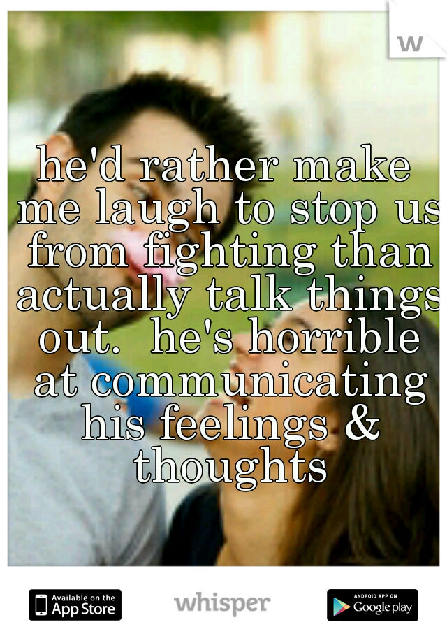 he'd rather make me laugh to stop us from fighting than actually talk things out.  he's horrible at communicating his feelings & thoughts