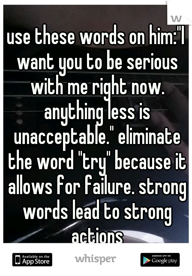 use these words on him:"I want you to be serious with me right now. anything less is unacceptable." eliminate the word "try" because it allows for failure. strong words lead to strong actions