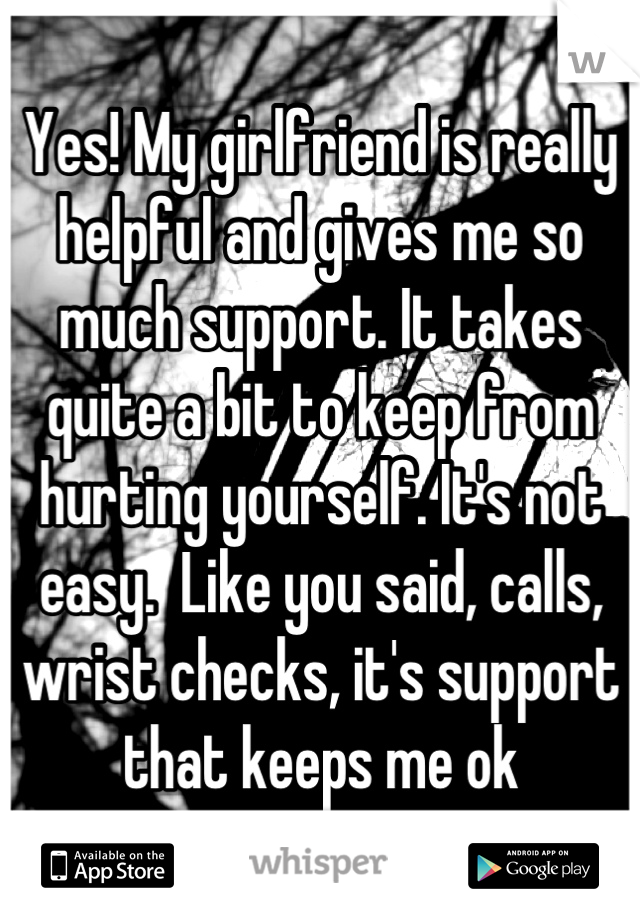 Yes! My girlfriend is really helpful and gives me so much support. It takes quite a bit to keep from hurting yourself. It's not easy.  Like you said, calls, wrist checks, it's support that keeps me ok