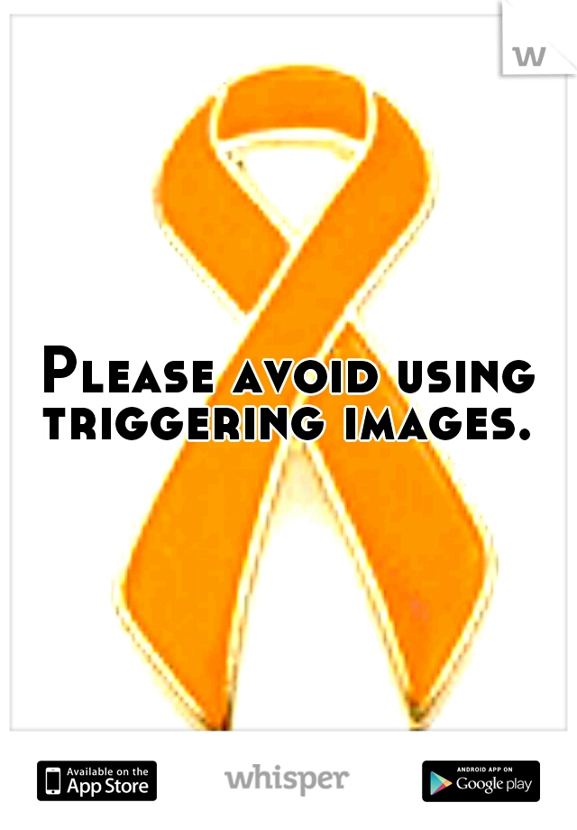 Please avoid using triggering images. 