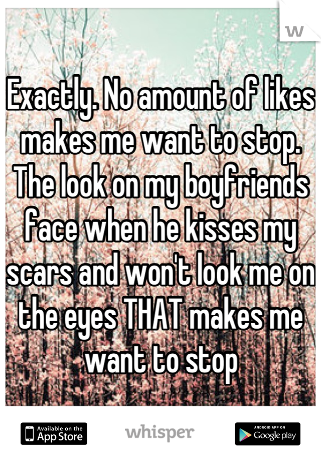 Exactly. No amount of likes makes me want to stop. The look on my boyfriends face when he kisses my scars and won't look me on the eyes THAT makes me want to stop