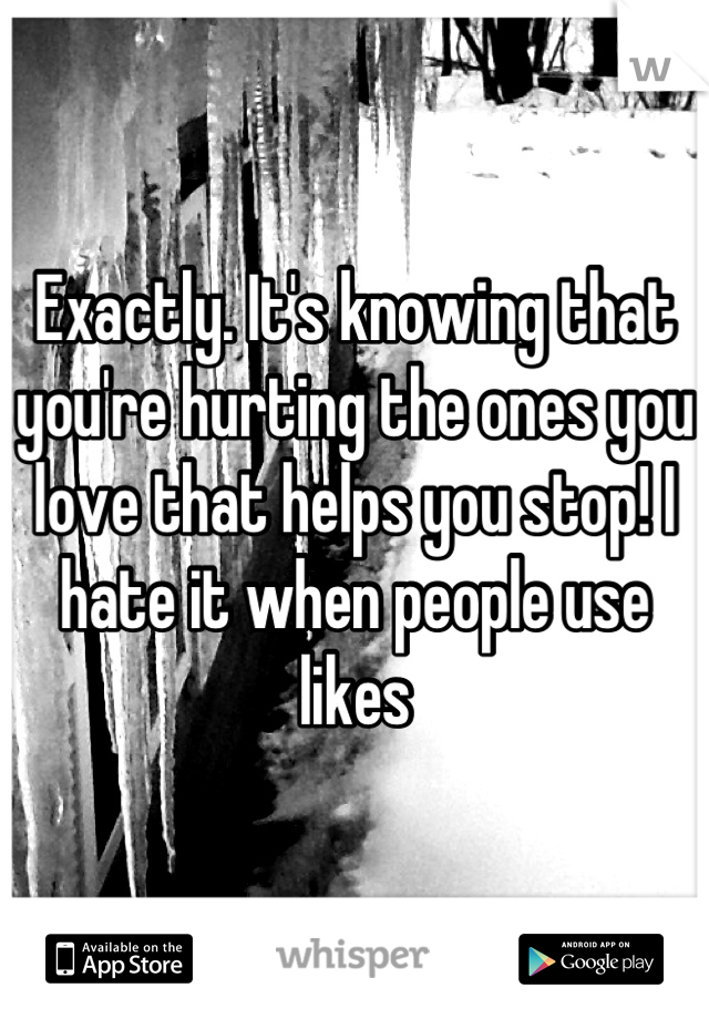 Exactly. It's knowing that you're hurting the ones you love that helps you stop! I hate it when people use likes