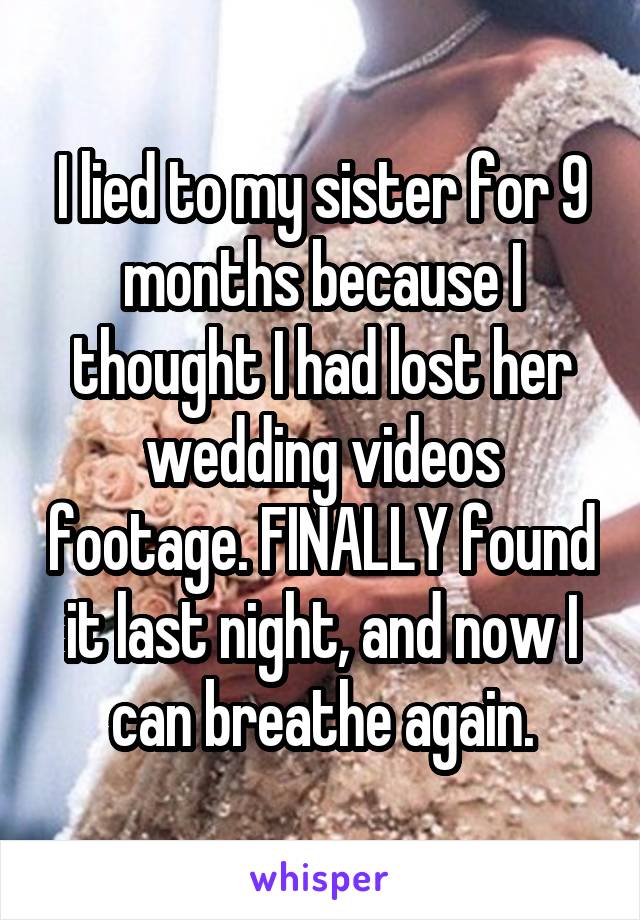 I lied to my sister for 9 months because I thought I had lost her wedding videos footage. FINALLY found it last night, and now I can breathe again.