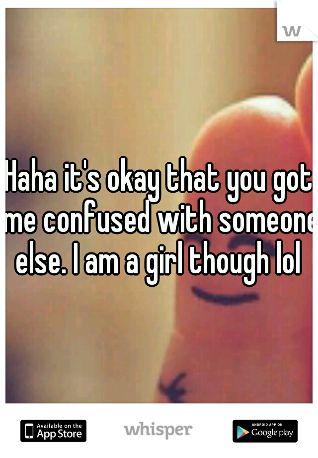 Haha it's okay that you got me confused with someone else. I am a girl though lol 