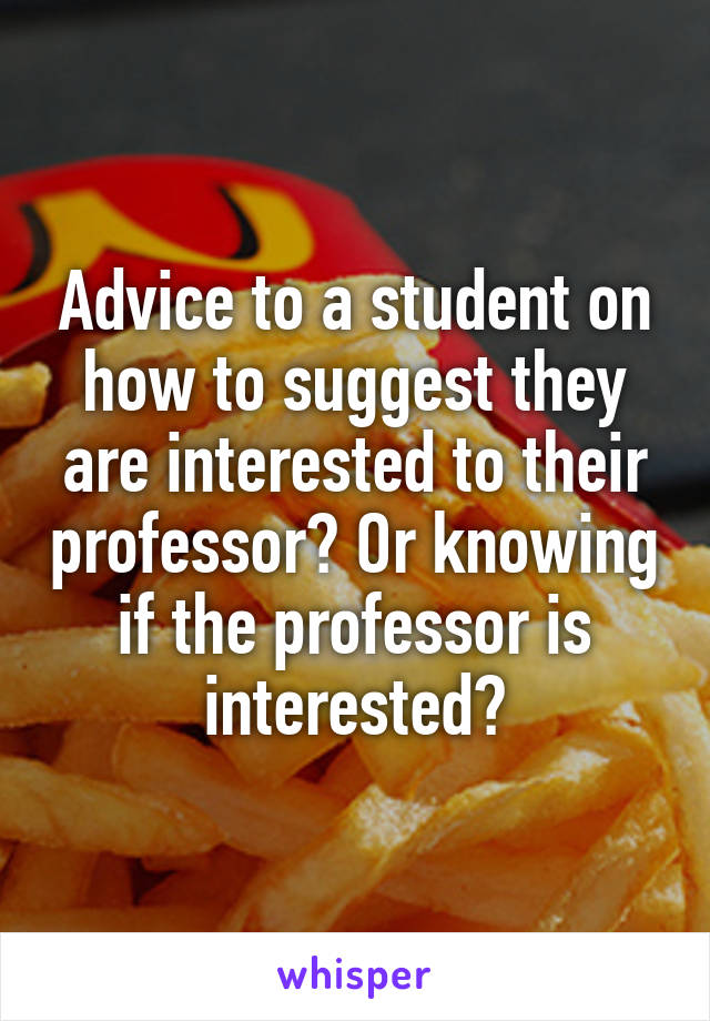 Advice to a student on how to suggest they are interested to their professor? Or knowing if the professor is interested?