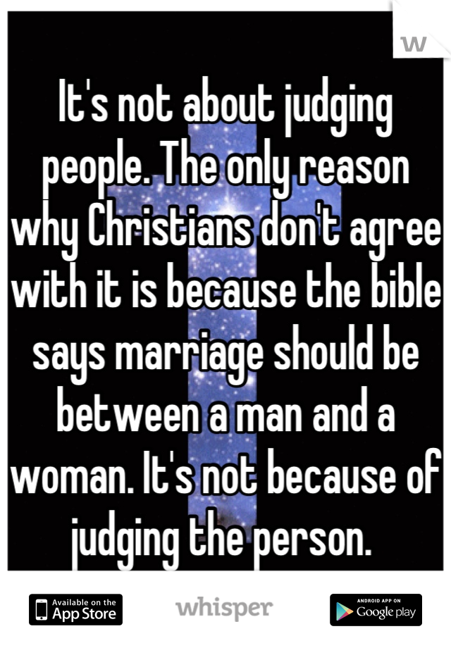 It's not about judging people. The only reason why Christians don't agree with it is because the bible says marriage should be between a man and a woman. It's not because of judging the person. 