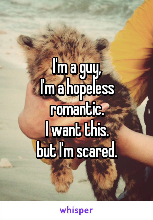 I'm a guy,
I'm a hopeless romantic.
I want this.
but I'm scared.