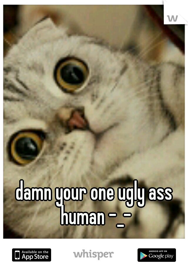 damn your one ugly ass human -_-