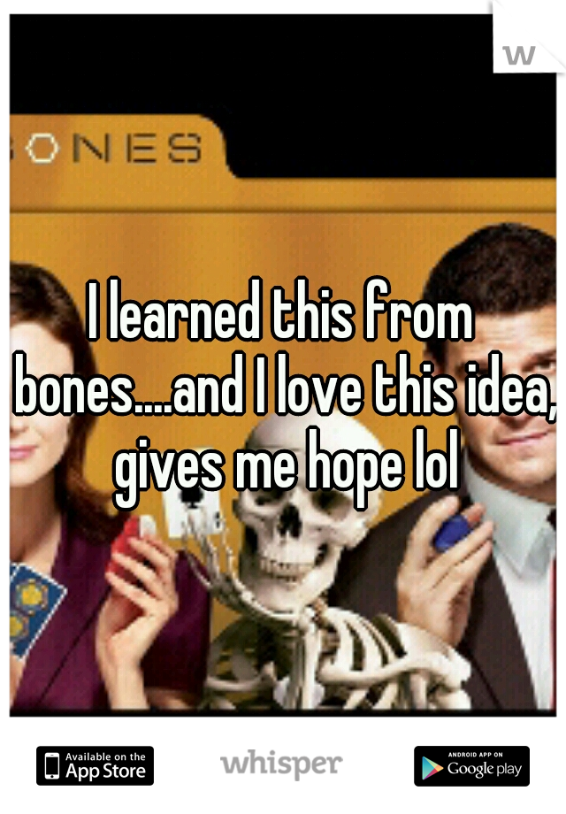 I learned this from bones....and I love this idea, gives me hope lol