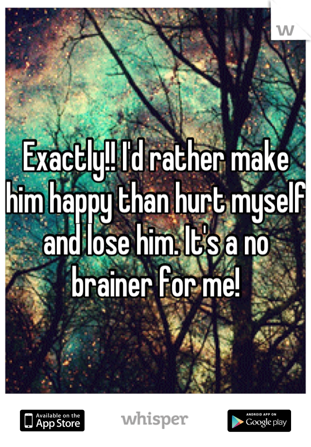 Exactly!! I'd rather make him happy than hurt myself and lose him. It's a no brainer for me!