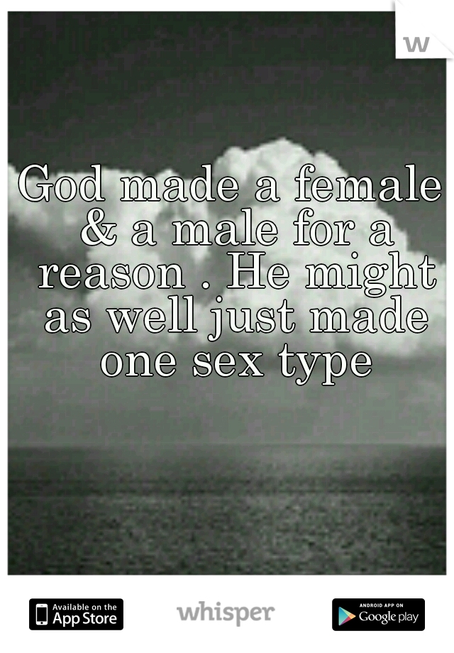 God made a female & a male for a reason . He might as well just made one sex type