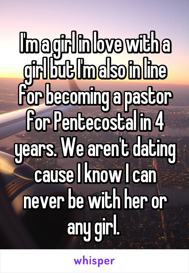 I'm a girl in love with a girl but I'm also in line for becoming a pastor for Pentecostal in 4 years. We aren't dating cause I know I can never be with her or any girl. 