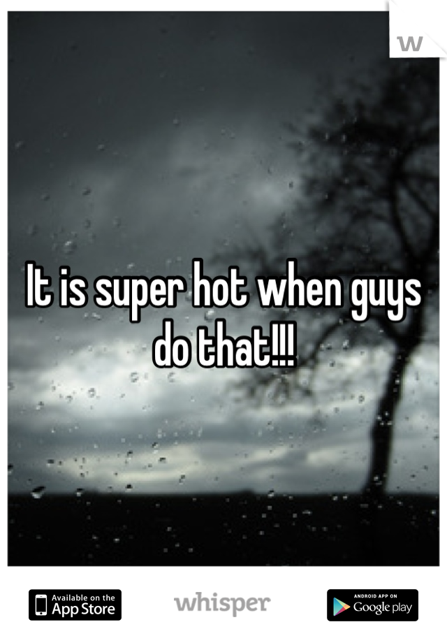 It is super hot when guys do that!!!