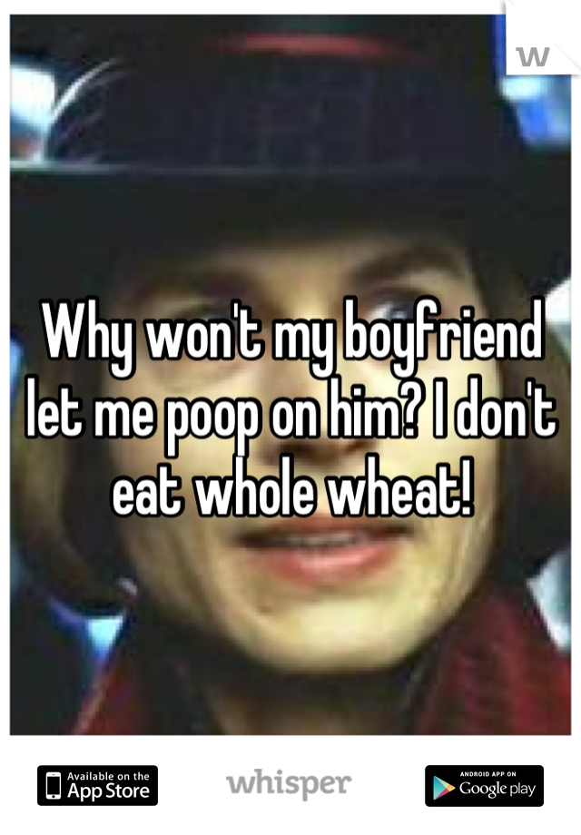 Why won't my boyfriend let me poop on him? I don't eat whole wheat!