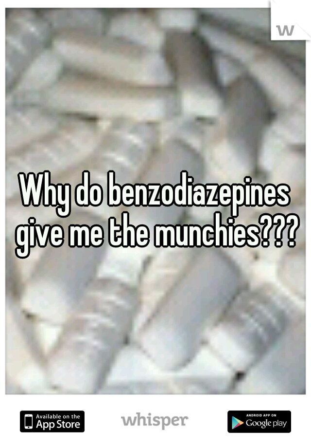 Why do benzodiazepines give me the munchies???