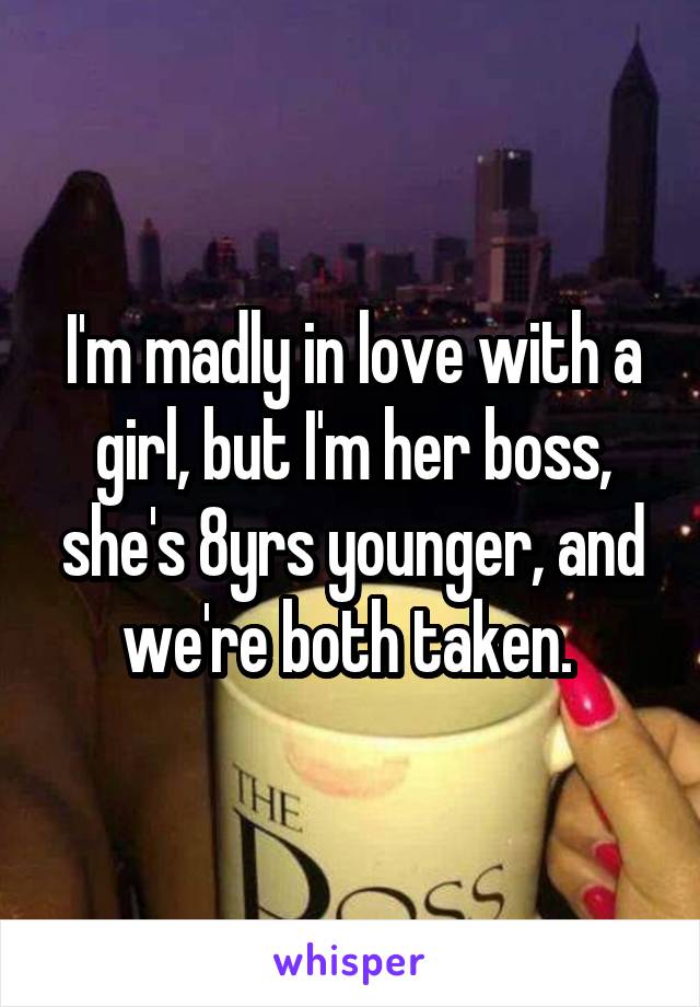 I'm madly in love with a girl, but I'm her boss, she's 8yrs younger, and we're both taken. 