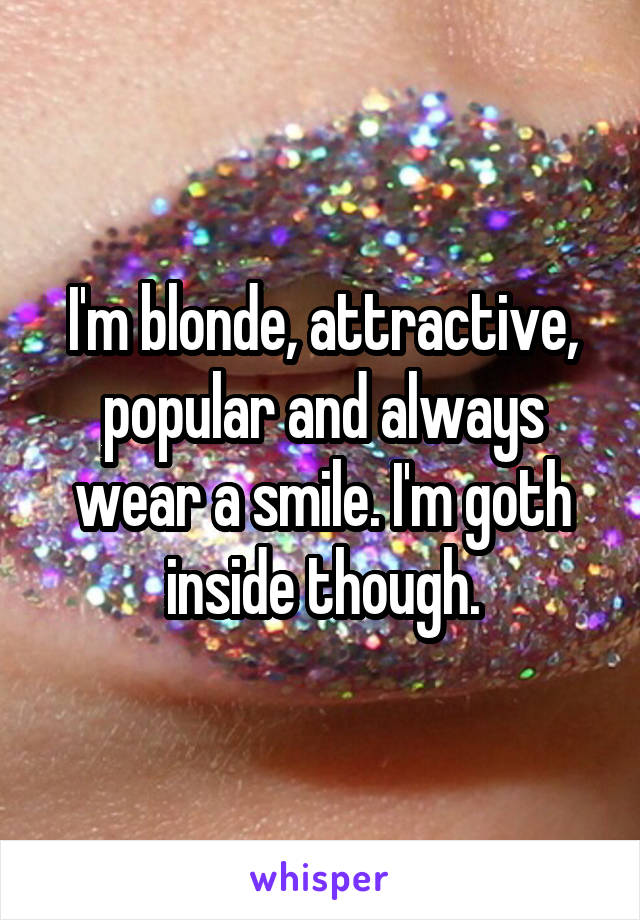 I'm blonde, attractive, popular and always wear a smile. I'm goth inside though.