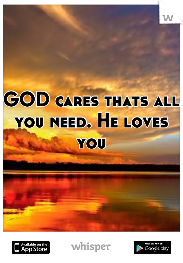 GOD cares thats all you need. He loves you