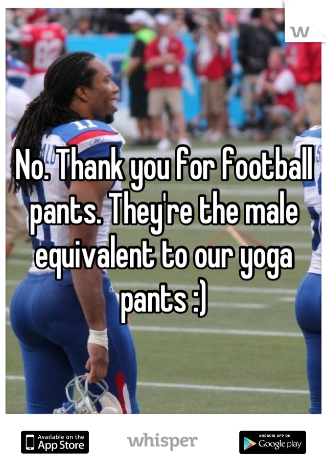 No. Thank you for football pants. They're the male equivalent to our yoga pants :)