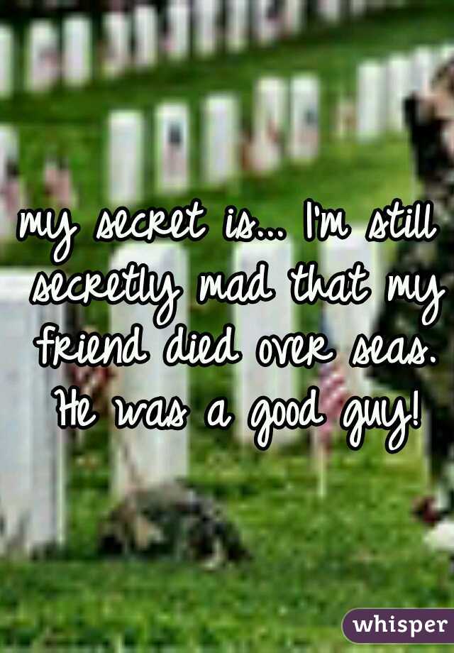 my secret is... I'm still secretly mad that my friend died over seas. He was a good guy!