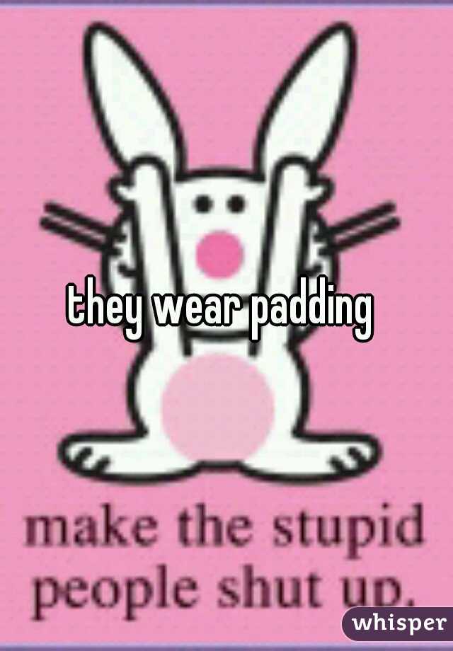 they wear padding 