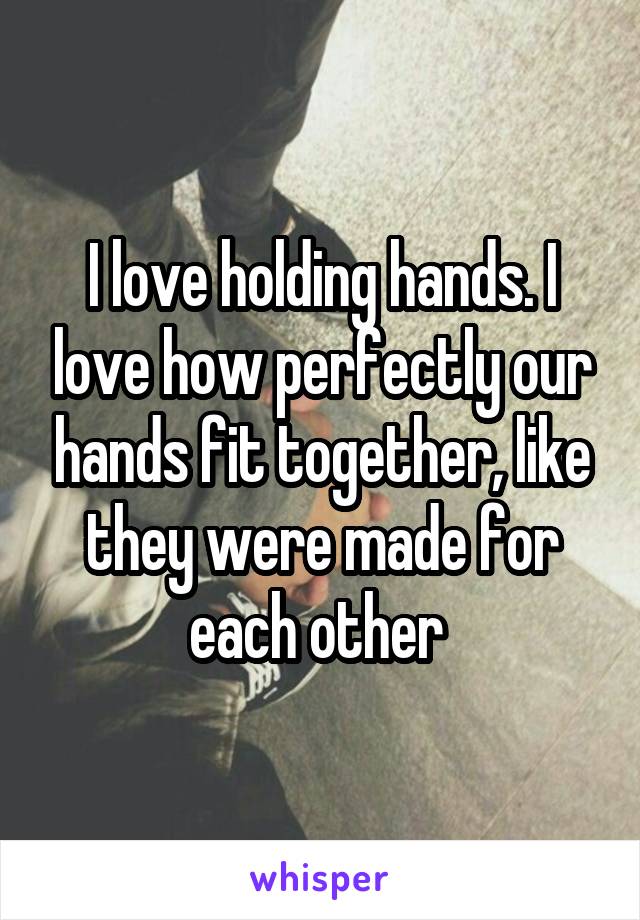 I love holding hands. I love how perfectly our hands fit together, like they were made for each other 