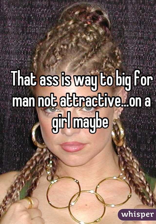 That ass is way to big for man not attractive...on a girl maybe 