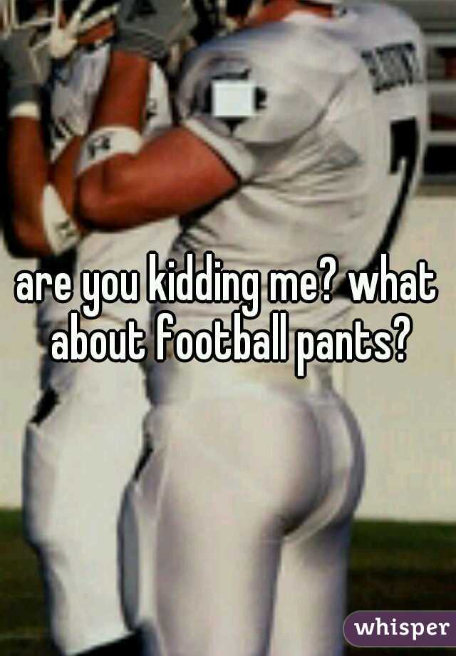 are you kidding me? what about football pants?